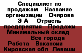 Специалист по продажам › Название организации ­ Очирова Э.А. › Отрасль предприятия ­ Продажи › Минимальный оклад ­ 50 000 - Все города Работа » Вакансии   . Кировская обл.,Леваши д.